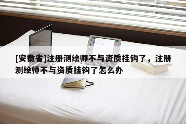 [安徽省]注冊(cè)測(cè)繪師不與資質(zhì)掛鉤了，注冊(cè)測(cè)繪師不與資質(zhì)掛鉤了怎么辦