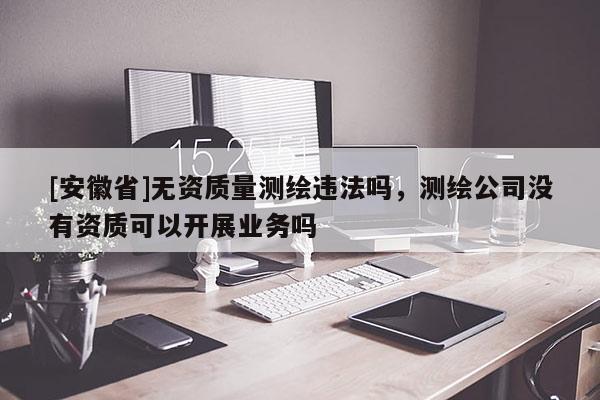 [安徽省]無資質(zhì)量測繪違法嗎，測繪公司沒有資質(zhì)可以開展業(yè)務(wù)嗎