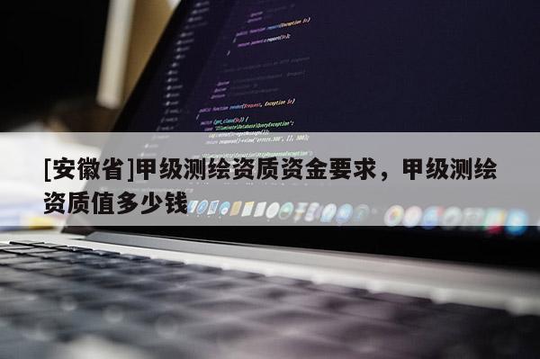 [安徽省]甲級測繪資質資金要求，甲級測繪資質值多少錢