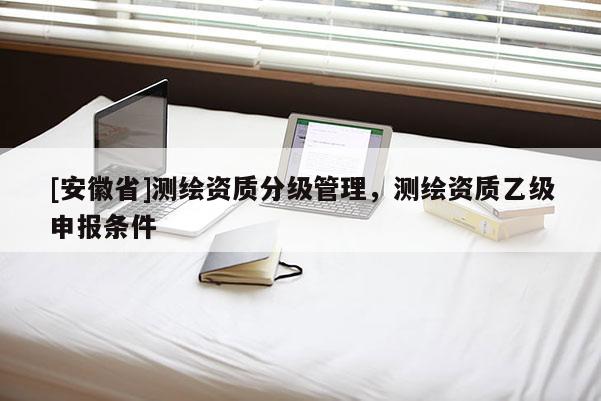 [安徽省]測繪資質分級管理，測繪資質乙級申報條件