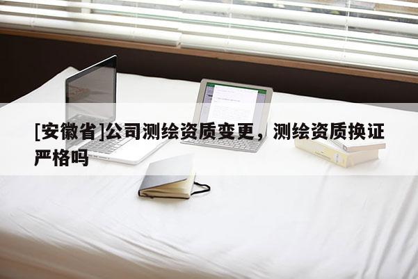 [安徽省]公司測繪資質(zhì)變更，測繪資質(zhì)換證嚴(yán)格嗎