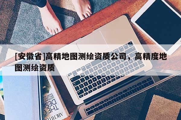 [安徽省]高精地圖測繪資質公司，高精度地圖測繪資質