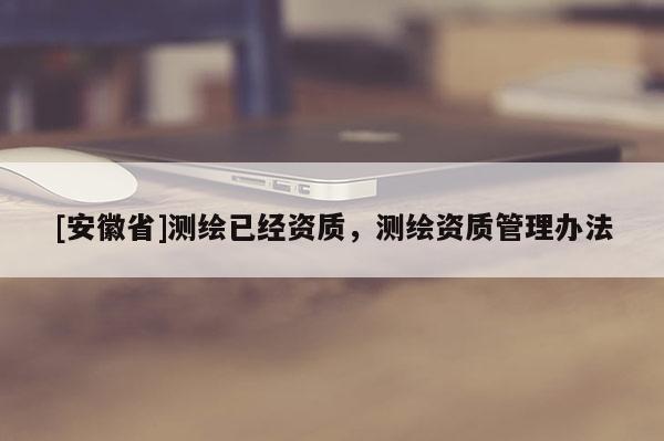 [安徽省]測繪已經(jīng)資質(zhì)，測繪資質(zhì)管理辦法