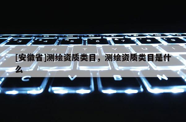 [安徽省]測繪資質類目，測繪資質類目是什么
