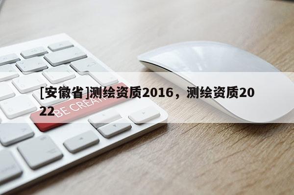 [安徽省]測繪資質2016，測繪資質2022
