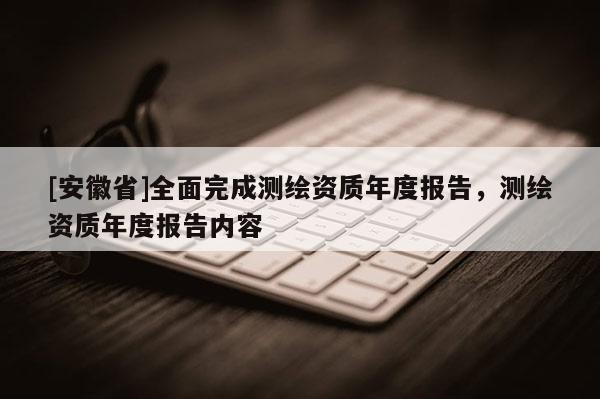 [安徽省]全面完成測繪資質年度報告，測繪資質年度報告內容