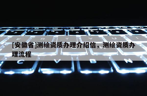 [安徽省]測繪資質(zhì)辦理介紹信，測繪資質(zhì)辦理流程