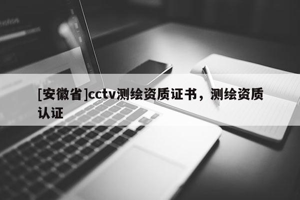 [安徽省]cctv測繪資質證書，測繪資質認證