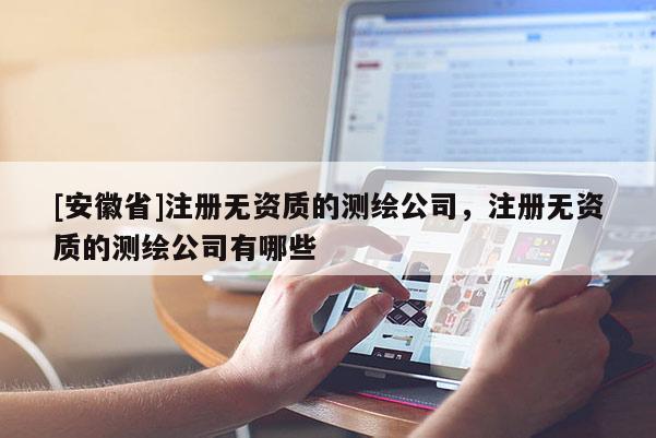 [安徽省]注冊無資質的測繪公司，注冊無資質的測繪公司有哪些