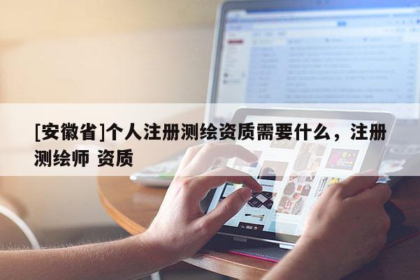 [安徽省]個人注冊測繪資質需要什么，注冊測繪師 資質