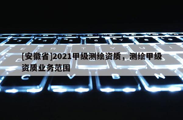 [安徽省]2021甲級測繪資質，測繪甲級資質業務范圍