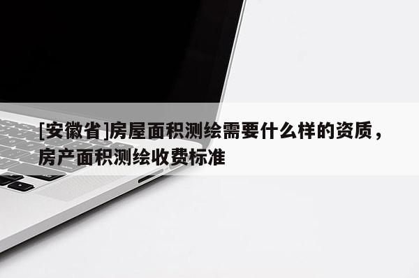 [安徽省]房屋面積測繪需要什么樣的資質(zhì)，房產(chǎn)面積測繪收費(fèi)標(biāo)準(zhǔn)