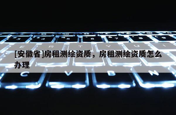 [安徽省]房租測繪資質，房租測繪資質怎么辦理