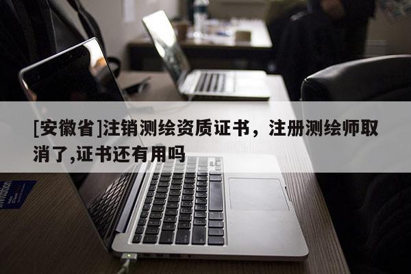 [安徽省]注銷測(cè)繪資質(zhì)證書，注冊(cè)測(cè)繪師取消了,證書還有用嗎