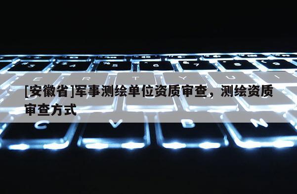 [安徽省]軍事測繪單位資質(zhì)審查，測繪資質(zhì)審查方式