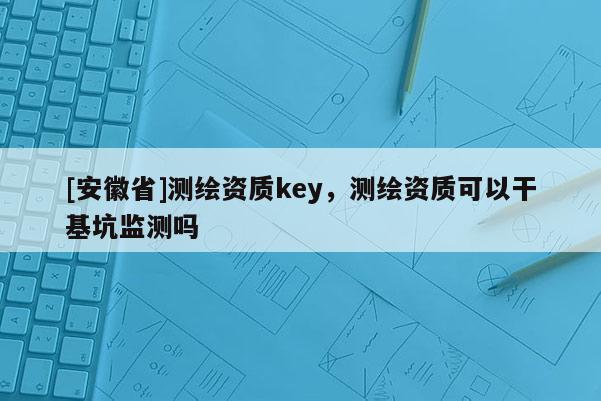 [安徽省]測繪資質key，測繪資質可以干基坑監測嗎