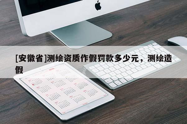 [安徽省]測繪資質作假罰款多少元，測繪造假