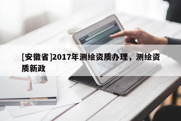 [安徽省]2017年測繪資質辦理，測繪資質新政