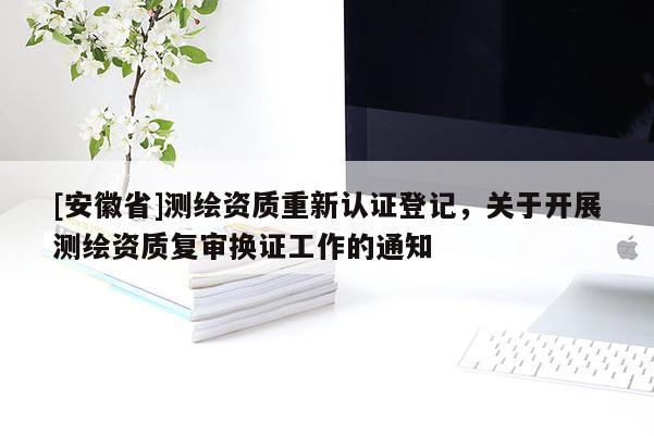 [安徽省]測繪資質重新認證登記，關于開展測繪資質復審換證工作的通知