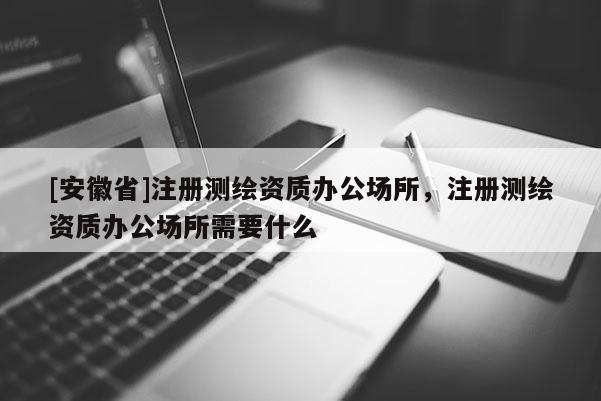 [安徽省]注冊(cè)測繪資質(zhì)辦公場所，注冊(cè)測繪資質(zhì)辦公場所需要什么