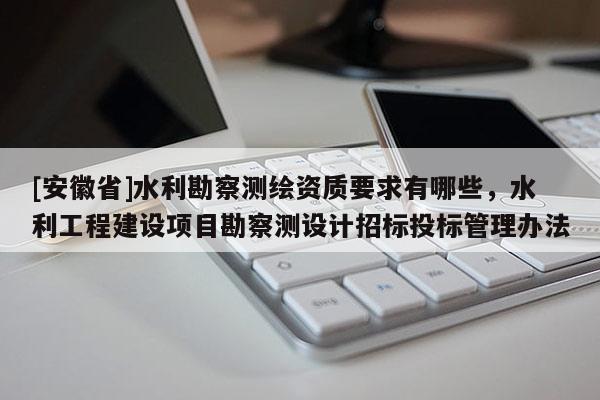 [安徽省]水利勘察測繪資質要求有哪些，水利工程建設項目勘察測設計招標投標管理辦法