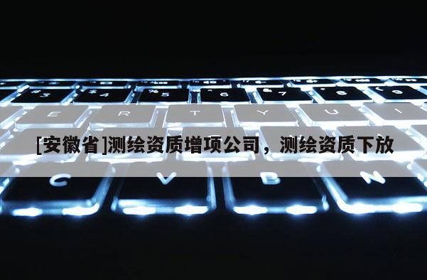 [安徽省]測繪資質增項公司，測繪資質下放