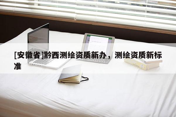 [安徽省]黔西測繪資質新辦，測繪資質新標準