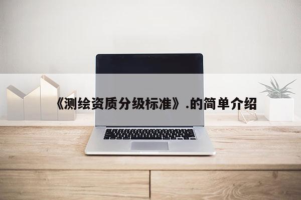 《測繪資質分級標準》.的簡單介紹