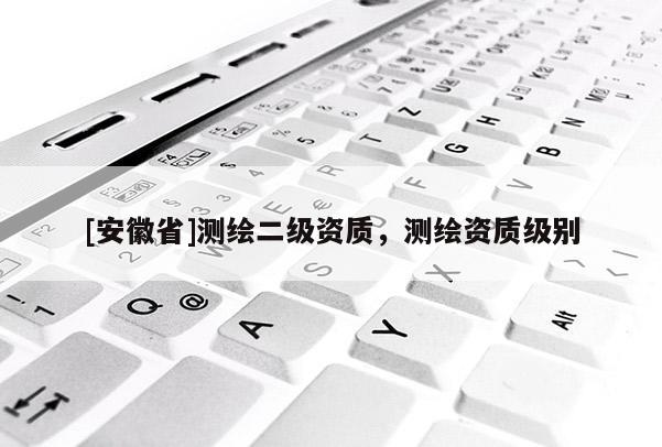 [安徽省]測繪二級資質，測繪資質級別