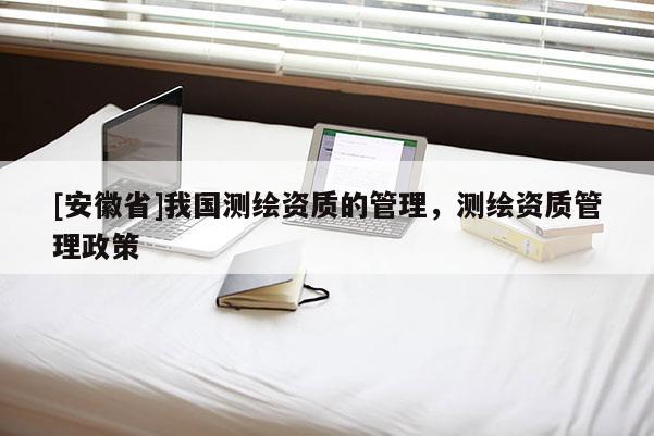 [安徽省]我國測繪資質的管理，測繪資質管理政策