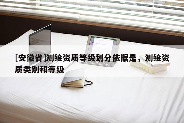 [安徽省]測(cè)繪資質(zhì)等級(jí)劃分依據(jù)是，測(cè)繪資質(zhì)類別和等級(jí)