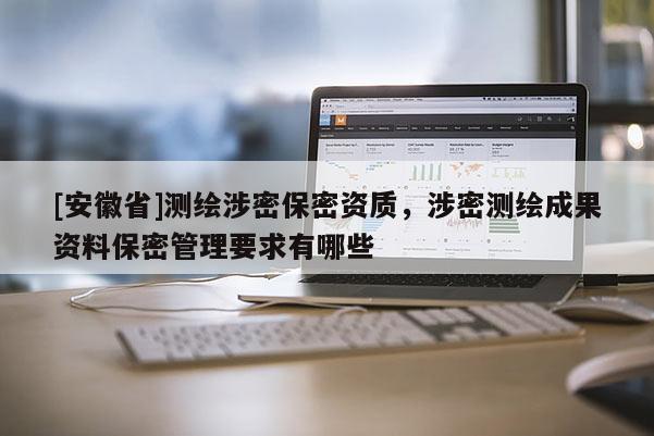 [安徽省]測(cè)繪涉密保密資質(zhì)，涉密測(cè)繪成果資料保密管理要求有哪些