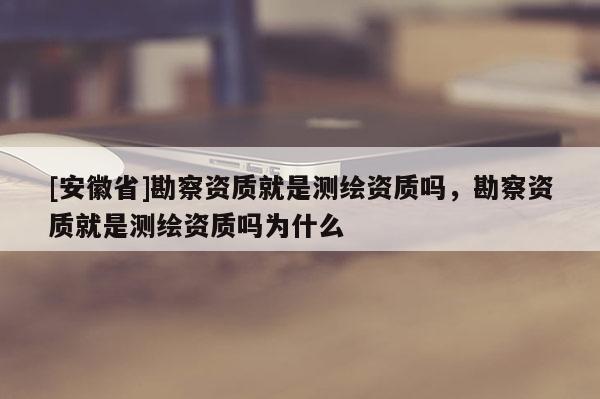 [安徽省]勘察資質就是測繪資質嗎，勘察資質就是測繪資質嗎為什么