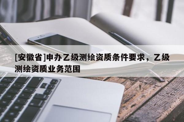 [安徽省]申辦乙級測繪資質條件要求，乙級測繪資質業(yè)務范圍