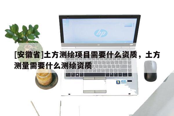 [安徽省]土方測繪項目需要什么資質，土方測量需要什么測繪資質