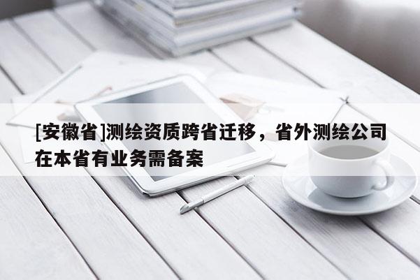 [安徽省]測繪資質跨省遷移，省外測繪公司在本省有業務需備案