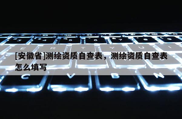 [安徽省]測繪資質自查表，測繪資質自查表怎么填寫