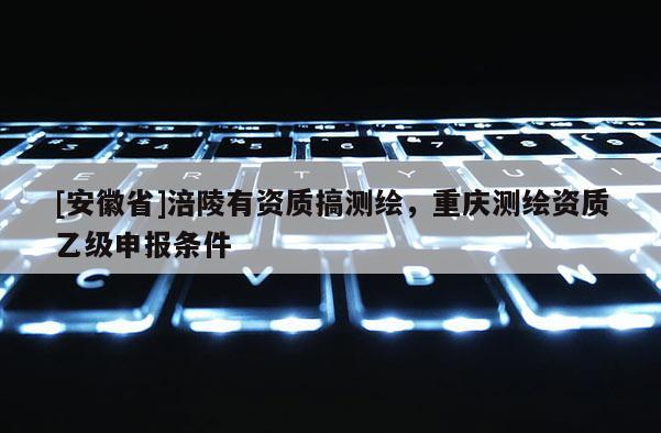 [安徽省]涪陵有資質搞測繪，重慶測繪資質乙級申報條件