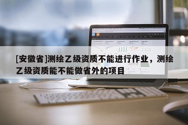 [安徽省]測繪乙級資質不能進行作業，測繪乙級資質能不能做省外的項目