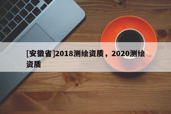 [安徽省]2018測繪資質(zhì)，2020測繪資質(zhì)