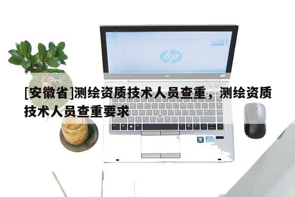 [安徽省]測繪資質技術人員查重，測繪資質技術人員查重要求