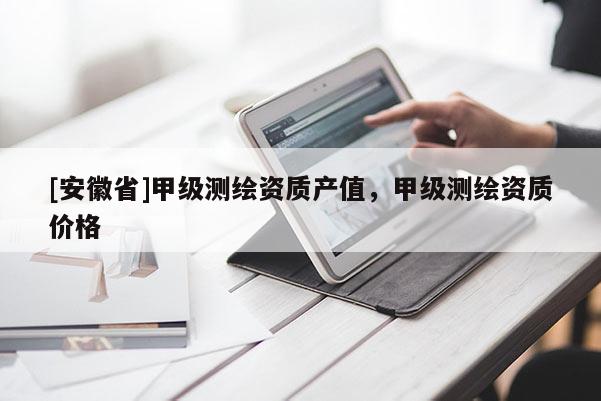 [安徽省]甲級測繪資質產值，甲級測繪資質價格