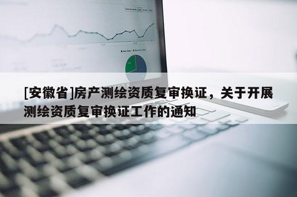 [安徽省]房產測繪資質復審換證，關于開展測繪資質復審換證工作的通知