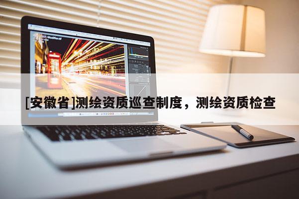 [安徽省]測繪資質巡查制度，測繪資質檢查