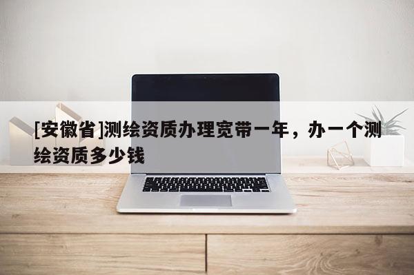 [安徽省]測繪資質辦理寬帶一年，辦一個測繪資質多少錢