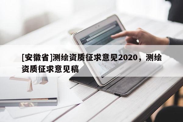 [安徽省]測(cè)繪資質(zhì)征求意見(jiàn)2020，測(cè)繪資質(zhì)征求意見(jiàn)稿