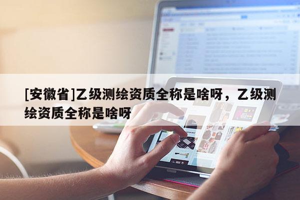 [安徽省]乙級測繪資質全稱是啥呀，乙級測繪資質全稱是啥呀