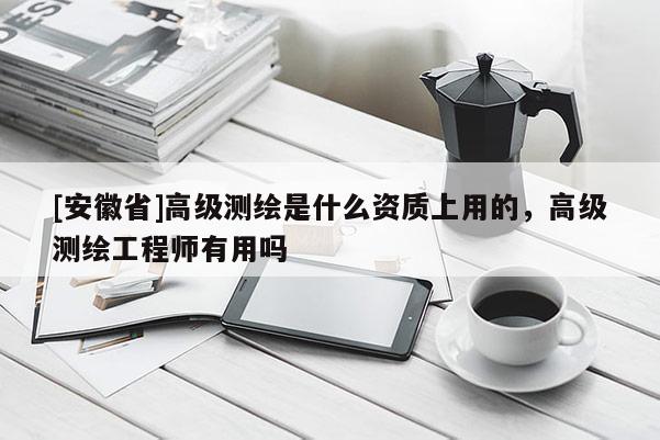 [安徽省]高級測繪是什么資質上用的，高級測繪工程師有用嗎