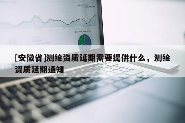 [安徽省]測繪資質延期需要提供什么，測繪資質延期通知