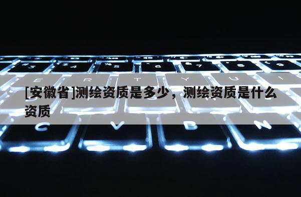 [安徽省]測繪資質是多少，測繪資質是什么資質